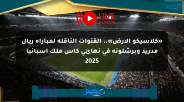 «كلاسيكو الأرض».. القنوات الناقلة لمباراة ريال مدريد وبرشلونة في نهائي كأس ملك إسبانيا 2025